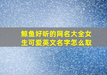 鲸鱼好听的网名大全女生可爱英文名字怎么取