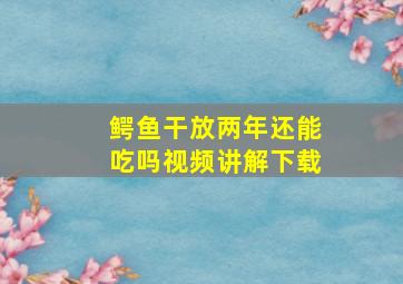 鳄鱼干放两年还能吃吗视频讲解下载