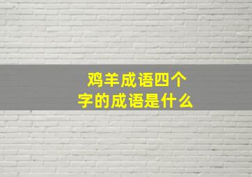 鸡羊成语四个字的成语是什么