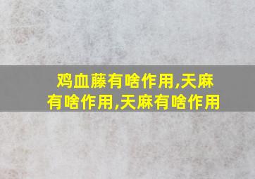 鸡血藤有啥作用,天麻有啥作用,天麻有啥作用