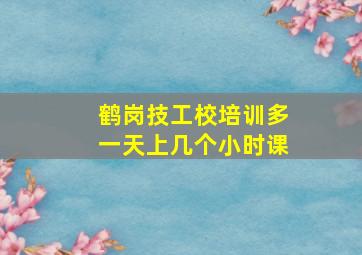 鹤岗技工校培训多一天上几个小时课