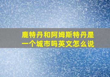 鹿特丹和阿姆斯特丹是一个城市吗英文怎么说