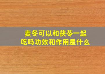 麦冬可以和茯苓一起吃吗功效和作用是什么