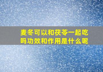 麦冬可以和茯苓一起吃吗功效和作用是什么呢