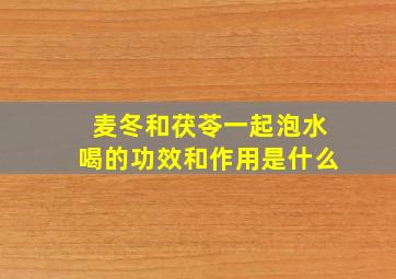 麦冬和茯苓一起泡水喝的功效和作用是什么