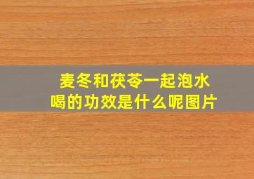 麦冬和茯苓一起泡水喝的功效是什么呢图片