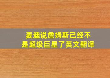 麦迪说詹姆斯已经不是超级巨星了英文翻译