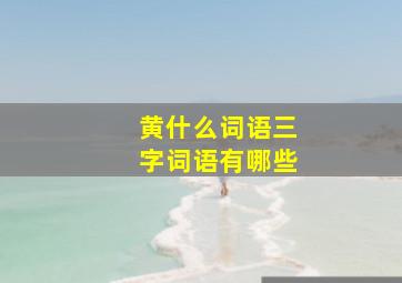 黄什么词语三字词语有哪些