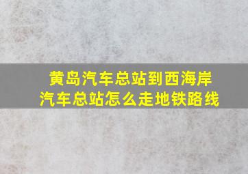 黄岛汽车总站到西海岸汽车总站怎么走地铁路线