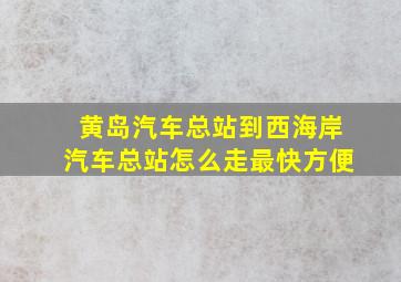 黄岛汽车总站到西海岸汽车总站怎么走最快方便