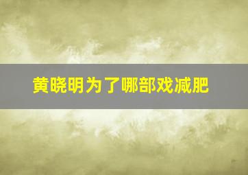 黄晓明为了哪部戏减肥