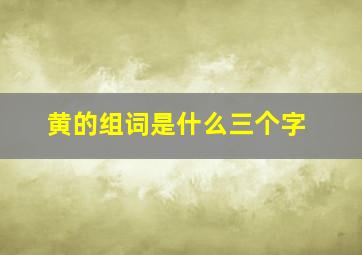 黄的组词是什么三个字