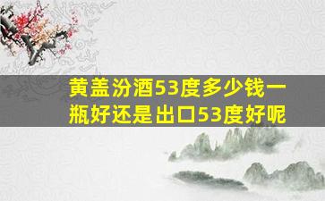 黄盖汾酒53度多少钱一瓶好还是出口53度好呢