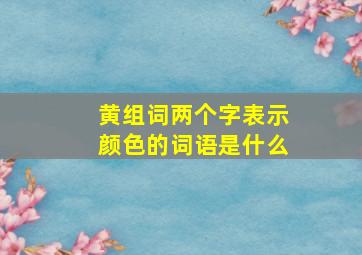 黄组词两个字表示颜色的词语是什么