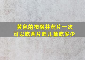 黄色的布洛芬药片一次可以吃两片吗儿童吃多少