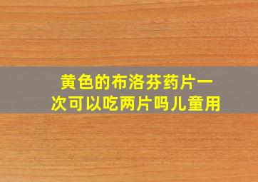 黄色的布洛芬药片一次可以吃两片吗儿童用