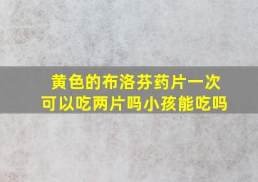 黄色的布洛芬药片一次可以吃两片吗小孩能吃吗