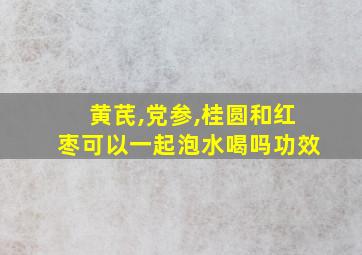 黄芪,党参,桂圆和红枣可以一起泡水喝吗功效