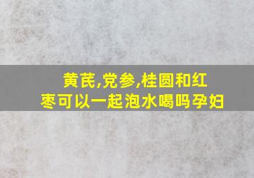 黄芪,党参,桂圆和红枣可以一起泡水喝吗孕妇