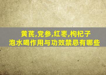 黄芪,党参,红枣,枸杞子泡水喝作用与功效禁忌有哪些