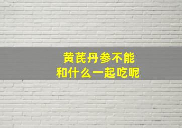 黄芪丹参不能和什么一起吃呢