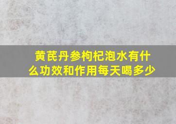 黄芪丹参枸杞泡水有什么功效和作用每天喝多少