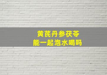 黄芪丹参茯苓能一起泡水喝吗