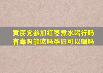 黄芪党参加红枣煮水喝行吗有毒吗能吃吗孕妇可以喝吗