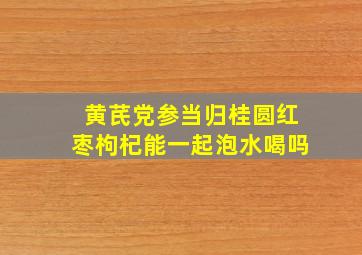 黄芪党参当归桂圆红枣枸杞能一起泡水喝吗