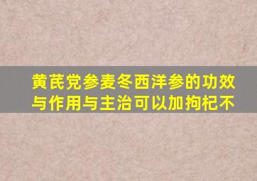 黄芪党参麦冬西洋参的功效与作用与主治可以加拘杞不