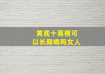 黄芪十葛根可以长期喝吗女人