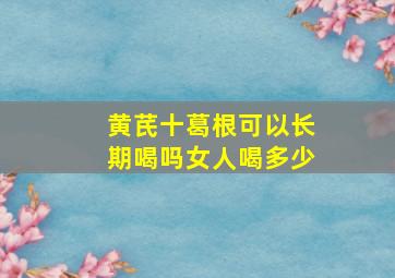 黄芪十葛根可以长期喝吗女人喝多少