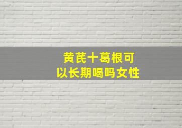 黄芪十葛根可以长期喝吗女性