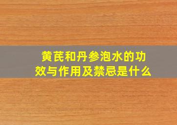 黄芪和丹参泡水的功效与作用及禁忌是什么