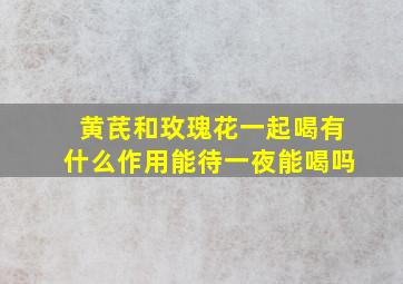 黄芪和玫瑰花一起喝有什么作用能待一夜能喝吗