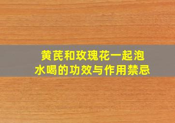 黄芪和玫瑰花一起泡水喝的功效与作用禁忌