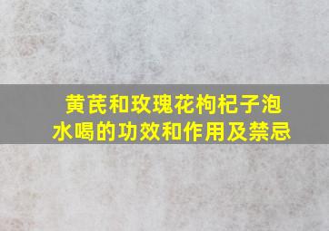 黄芪和玫瑰花枸杞子泡水喝的功效和作用及禁忌