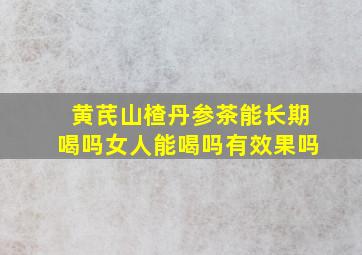 黄芪山楂丹参茶能长期喝吗女人能喝吗有效果吗