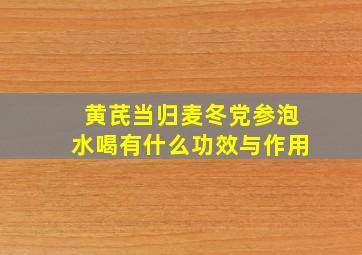 黄芪当归麦冬党参泡水喝有什么功效与作用