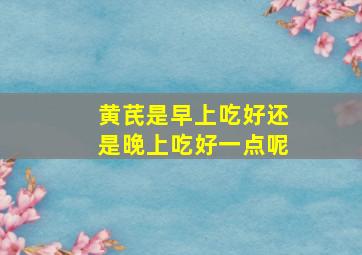 黄芪是早上吃好还是晚上吃好一点呢