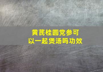 黄芪桂圆党参可以一起煲汤吗功效