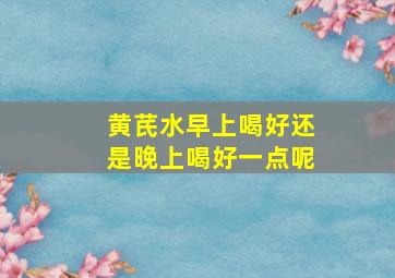 黄芪水早上喝好还是晚上喝好一点呢