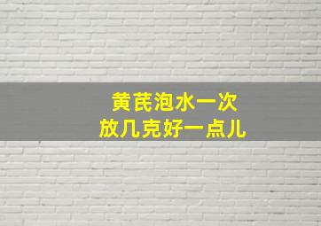 黄芪泡水一次放几克好一点儿