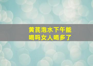 黄芪泡水下午能喝吗女人喝多了