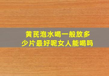 黄芪泡水喝一般放多少片最好呢女人能喝吗