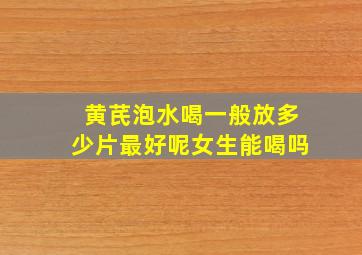 黄芪泡水喝一般放多少片最好呢女生能喝吗