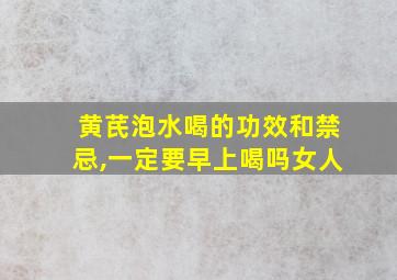 黄芪泡水喝的功效和禁忌,一定要早上喝吗女人