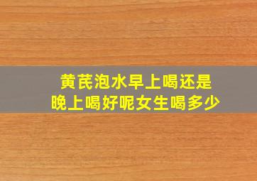 黄芪泡水早上喝还是晚上喝好呢女生喝多少