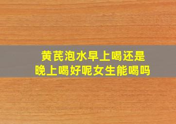 黄芪泡水早上喝还是晚上喝好呢女生能喝吗