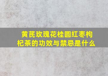 黄芪玫瑰花桂圆红枣枸杞茶的功效与禁忌是什么